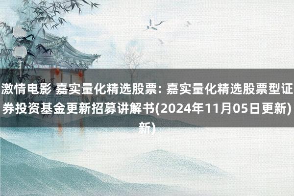 激情电影 嘉实量化精选股票: 嘉实量化精选股票型证券投资基金更新招募讲解书(2024年11月05日更新)