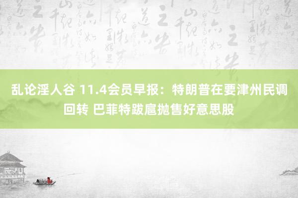 乱论淫人谷 11.4会员早报：特朗普在要津州民调回转 巴菲特跋扈抛售好意思股