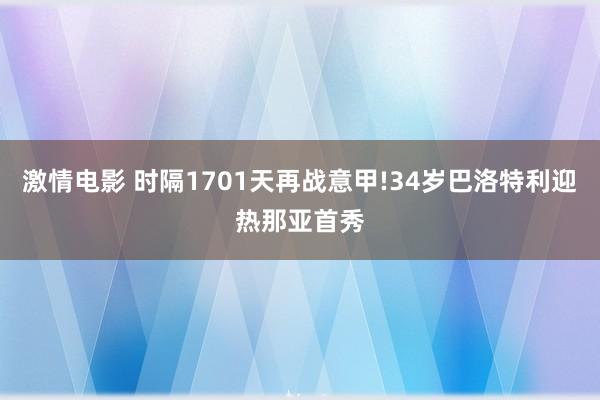 激情电影 时隔1701天再战意甲!34岁巴洛特利迎热那亚首秀