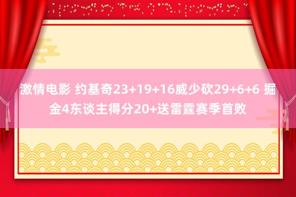 激情电影 约基奇23+19+16威少砍29+6+6 掘金4东谈主得分20+送雷霆赛季首败