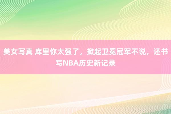 美女写真 库里你太强了，掀起卫冕冠军不说，还书写NBA历史新记录