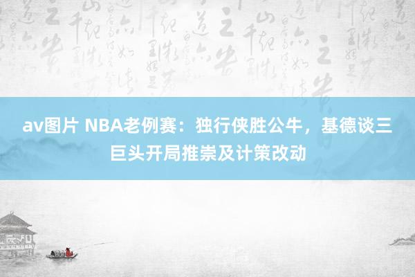 av图片 NBA老例赛：独行侠胜公牛，基德谈三巨头开局推崇及计策改动