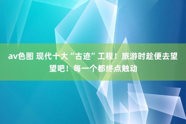 av色图 现代十大“古迹”工程！旅游时趁便去望望吧！每一个都终点触动