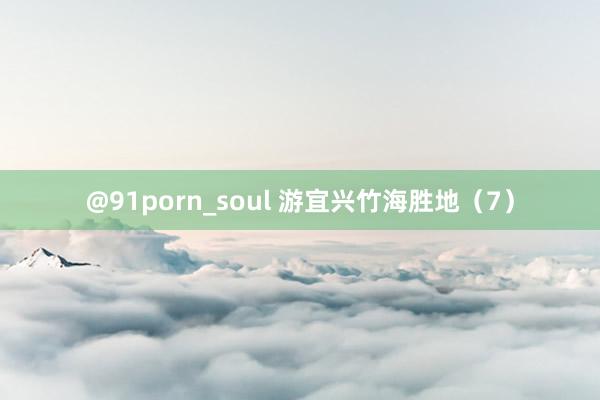 @91porn_soul 游宜兴竹海胜地（7）