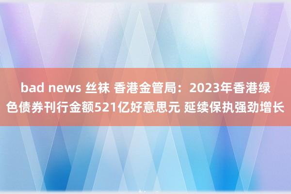 bad news 丝袜 香港金管局：2023年香港绿色债券刊行金额521亿好意思元 延续保执强劲增长