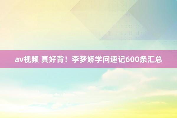 av视频 真好背！李梦娇学问速记600条汇总