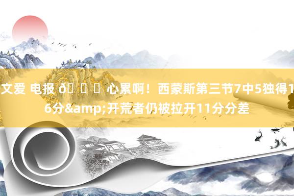 文爱 电报 😖心累啊！西蒙斯第三节7中5独得16分&开荒者仍被拉开11分分差