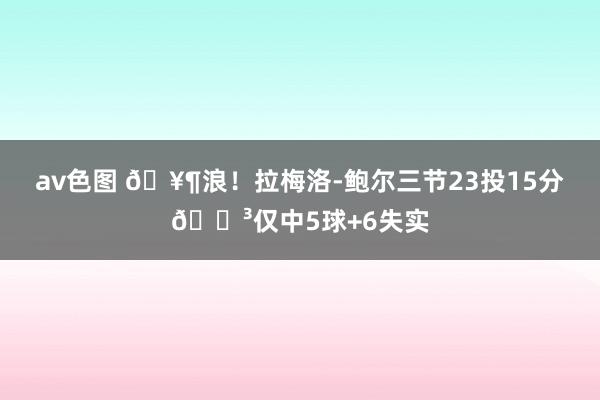 av色图 🥶浪！拉梅洛-鲍尔三节23投15分😳仅中5球+6失实