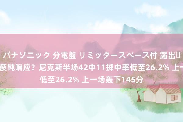 パナソニック 分電盤 リミッタースペース付 露出・半埋込両用形 疲钝响应？尼克斯半场42中11掷中率低至26.2% 上一场轰下145分