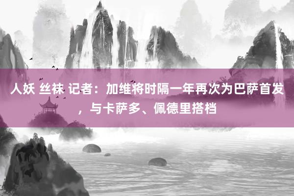 人妖 丝袜 记者：加维将时隔一年再次为巴萨首发，与卡萨多、佩德里搭档