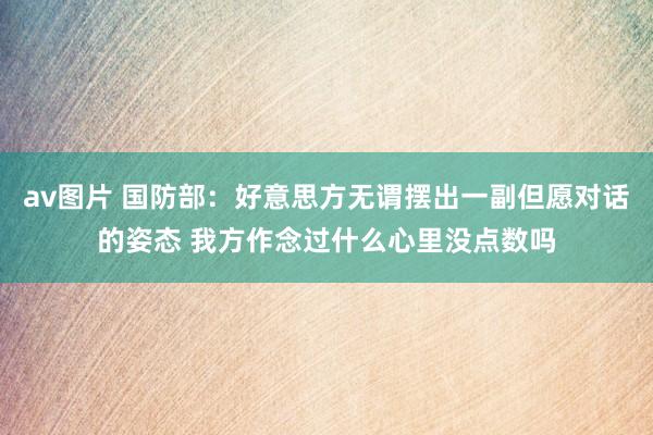 av图片 国防部：好意思方无谓摆出一副但愿对话的姿态 我方作念过什么心里没点数吗