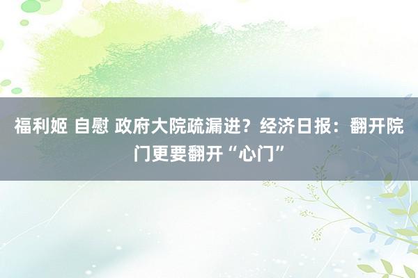 福利姬 自慰 政府大院疏漏进？经济日报：翻开院门更要翻开“心门”