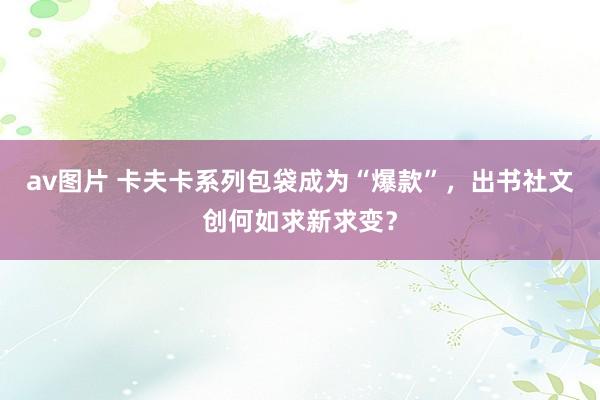 av图片 卡夫卡系列包袋成为“爆款”，出书社文创何如求新求变？