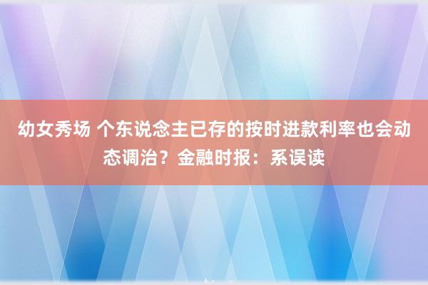 幼女秀场 个东说念主已存的按时进款利率也会动态调治？金融时报：系误读