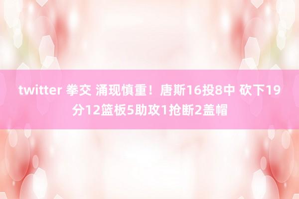 twitter 拳交 涌现慎重！唐斯16投8中 砍下19分12篮板5助攻1抢断2盖帽