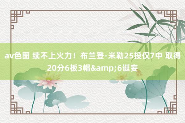 av色图 续不上火力！布兰登-米勒25投仅7中 取得20分6板3帽&6诞妄