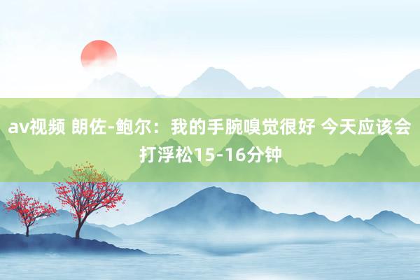 av视频 朗佐-鲍尔：我的手腕嗅觉很好 今天应该会打浮松15-16分钟