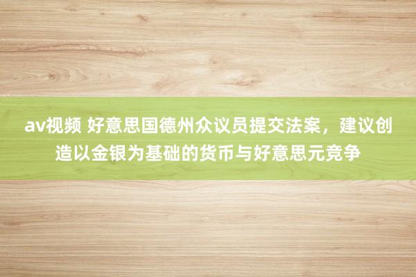 av视频 好意思国德州众议员提交法案，建议创造以金银为基础的货币与好意思元竞争