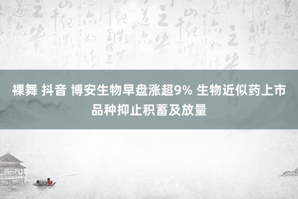 裸舞 抖音 博安生物早盘涨超9% 生物近似药上市品种抑止积蓄及放量