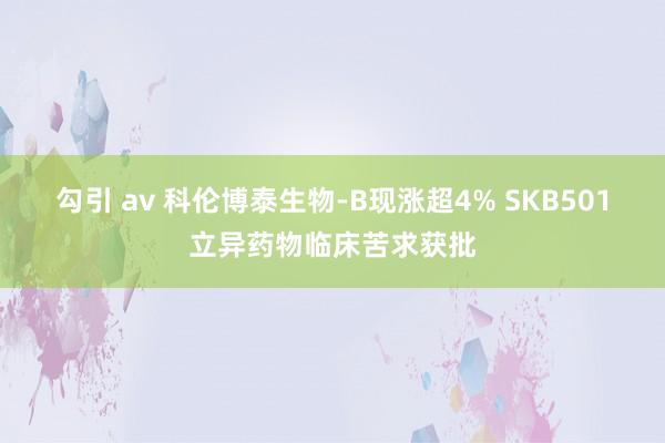 勾引 av 科伦博泰生物-B现涨超4% SKB501立异药物临床苦求获批