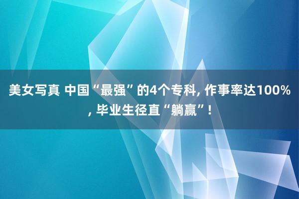 美女写真 中国“最强”的4个专科， 作事率达100%， 毕业生径直“躺赢”!