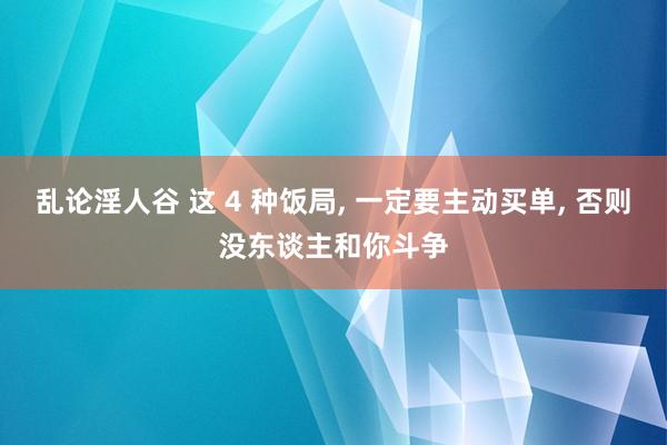 乱论淫人谷 这 4 种饭局， 一定要主动买单， 否则没东谈主和你斗争