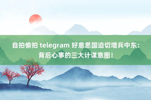 自拍偷拍 telegram 好意思国迫切增兵中东：背后心事的三大计谋意图！