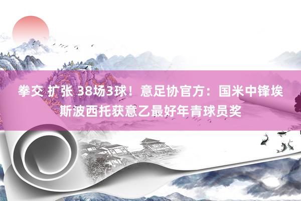 拳交 扩张 38场3球！意足协官方：国米中锋埃斯波西托获意乙最好年青球员奖