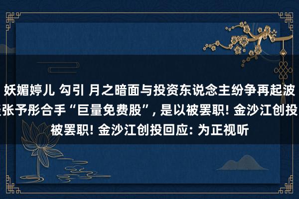 妖媚婷儿 勾引 月之暗面与投资东说念主纷争再起波浪! 朱啸虎炮轰张予彤合手“巨量免费股”， 是以被罢职! 金沙江创投回应: 为正视听