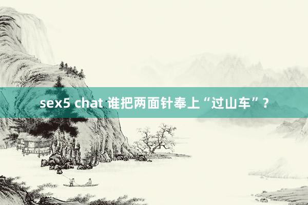 sex5 chat 谁把两面针奉上“过山车”？