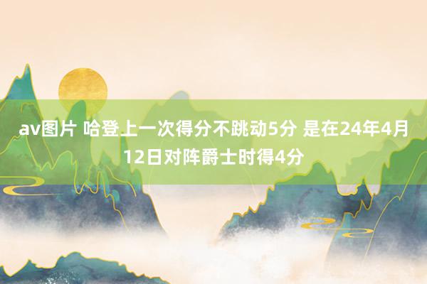 av图片 哈登上一次得分不跳动5分 是在24年4月12日对阵爵士时得4分