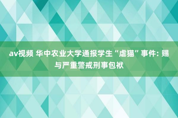 av视频 华中农业大学通报学生“虐猫”事件: 赐与严重警戒刑事包袱