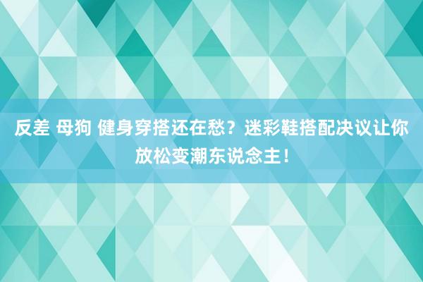 反差 母狗 健身穿搭还在愁？迷彩鞋搭配决议让你放松变潮东说念主！