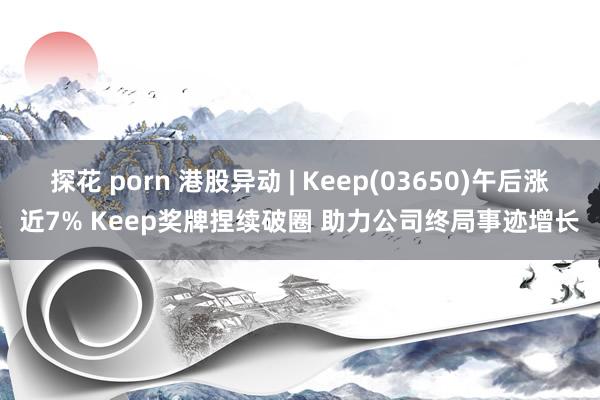 探花 porn 港股异动 | Keep(03650)午后涨近7% Keep奖牌捏续破圈 助力公司终局事迹增长