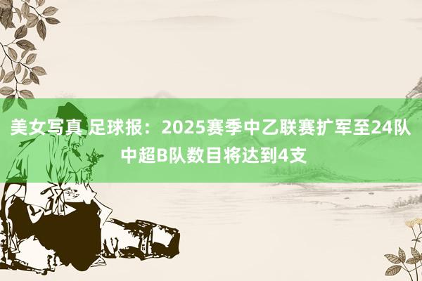 美女写真 足球报：2025赛季中乙联赛扩军至24队 中超B队数目将达到4支