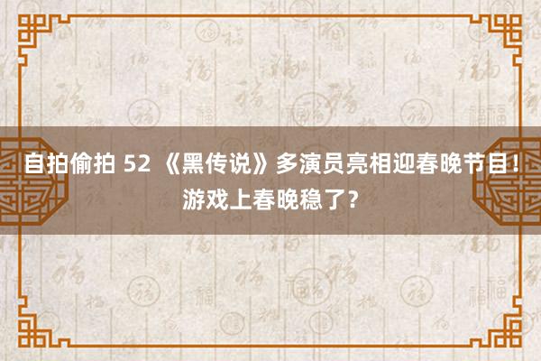 自拍偷拍 52 《黑传说》多演员亮相迎春晚节目！游戏上春晚稳了？