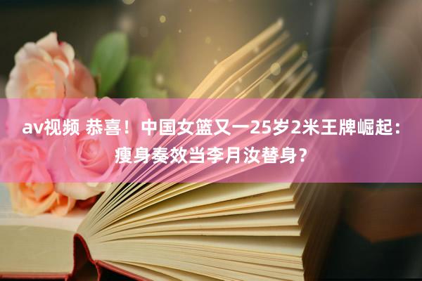 av视频 恭喜！中国女篮又一25岁2米王牌崛起：瘦身奏效当李月汝替身？