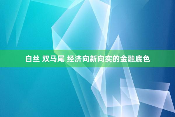 白丝 双马尾 经济向新向实的金融底色