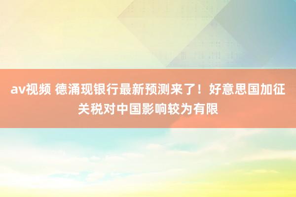 av视频 德涌现银行最新预测来了！好意思国加征关税对中国影响较为有限