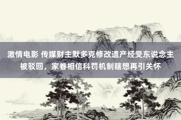 激情电影 传媒财主默多克修改遗产经受东说念主被驳回，家眷相信科罚机制瞎想再引关怀