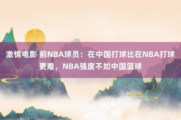 激情电影 前NBA球员：在中国打球比在NBA打球更难，NBA强度不如中国篮球