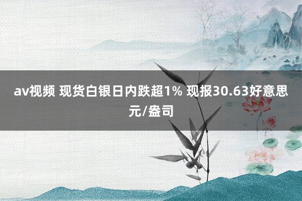 av视频 现货白银日内跌超1% 现报30.63好意思元/盎司