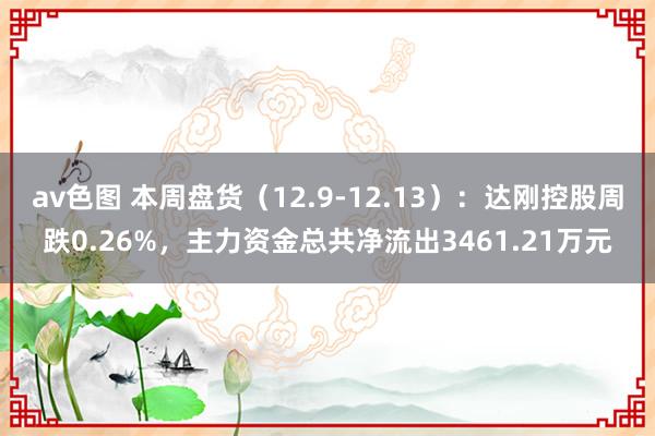 av色图 本周盘货（12.9-12.13）：达刚控股周跌0.26%，主力资金总共净流出3461.21万元