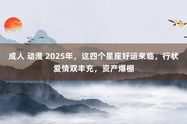 成人 动漫 2025年，这四个星座好运来临，行状爱情双丰充，资产爆棚