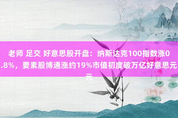 老师 足交 好意思股开盘：纳斯达克100指数涨0.8%，要素股博通涨约19%市值初度破万亿好意思元