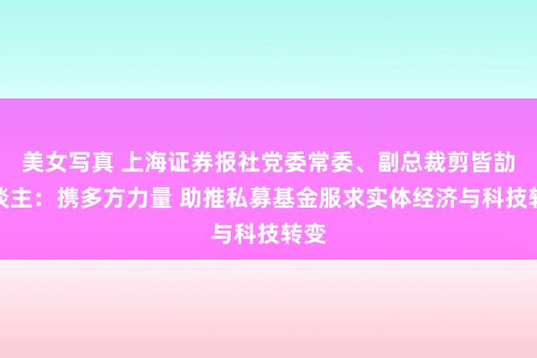 美女写真 上海证券报社党委常委、副总裁剪皆劼东谈主：携多方力量 助推私募基金服求实体经济与科技转变