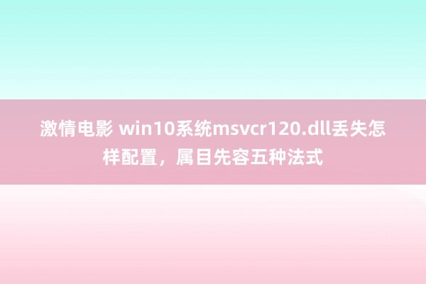 激情电影 win10系统msvcr120.dll丢失怎样配置，属目先容五种法式