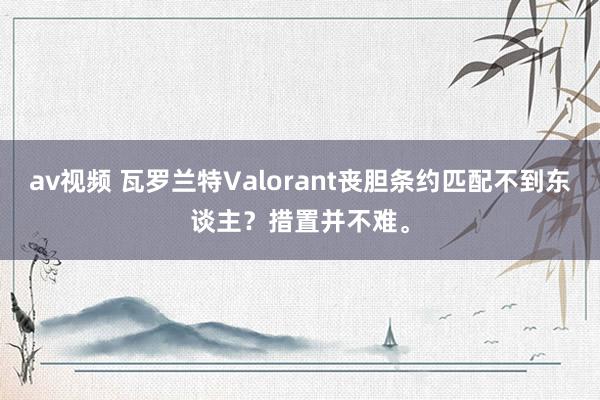 av视频 瓦罗兰特Valorant丧胆条约匹配不到东谈主？措置并不难。