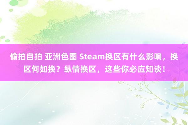 偷拍自拍 亚洲色图 Steam换区有什么影响，换区何如换？纵情换区，这些你必应知谈！