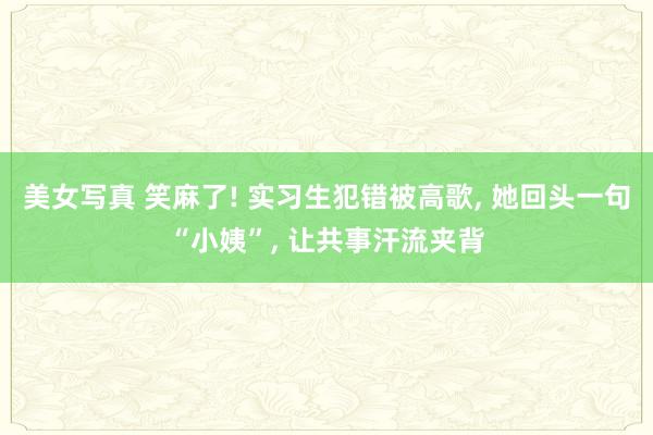 美女写真 笑麻了! 实习生犯错被高歌， 她回头一句“小姨”， 让共事汗流夹背